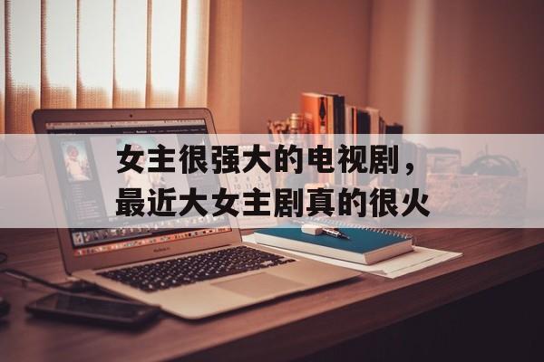 女主很强大的电视剧，最近大女主剧真的很火-第1张图片-