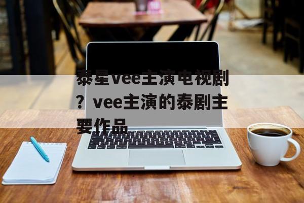 泰星vee主演电视剧？vee主演的泰剧主要作品-第1张图片-