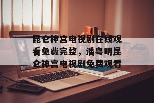 昆仑神宫电视剧在线观看免费完整，潘粤明昆仑神宫电视剧免费观看-第1张图片-