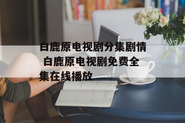 白鹿原电视剧分集剧情 白鹿原电视剧免费全集在线播放-第1张图片-