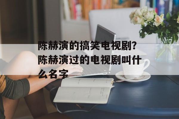 陈赫演的搞笑电视剧？陈赫演过的电视剧叫什么名字-第1张图片-