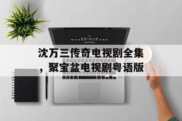 沈万三传奇电视剧全集，聚宝盆电视剧粤语版-第1张图片-