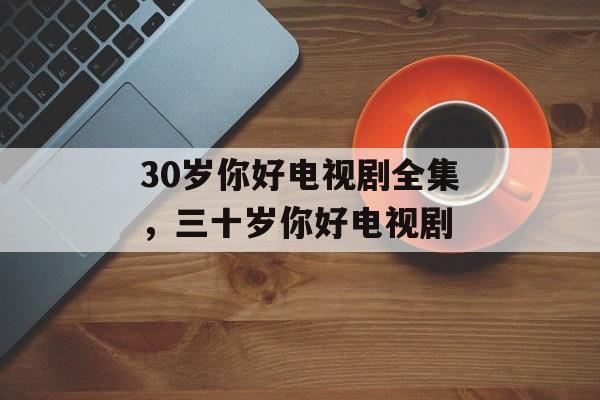 30岁你好电视剧全集，三十岁你好电视剧-第1张图片-
