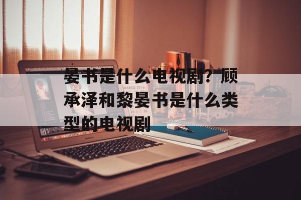 晏书是什么电视剧？顾承泽和黎晏书是什么类型的电视剧-第1张图片-