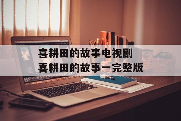 喜耕田的故事电视剧 喜耕田的故事一完整版-第1张图片-