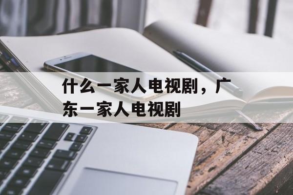 什么一家人电视剧，广东一家人电视剧-第1张图片-