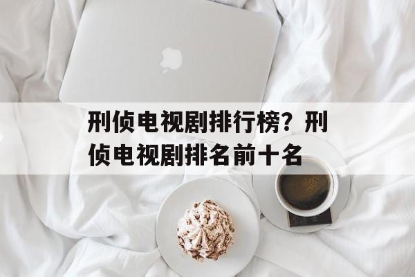 刑侦电视剧排行榜？刑侦电视剧排名前十名-第1张图片-