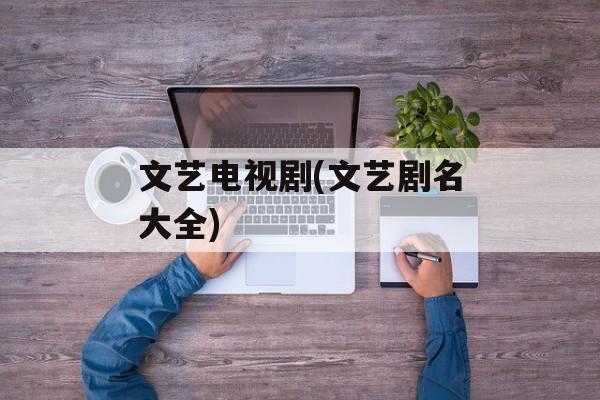 文艺电视剧(文艺剧名大全)-第1张图片-