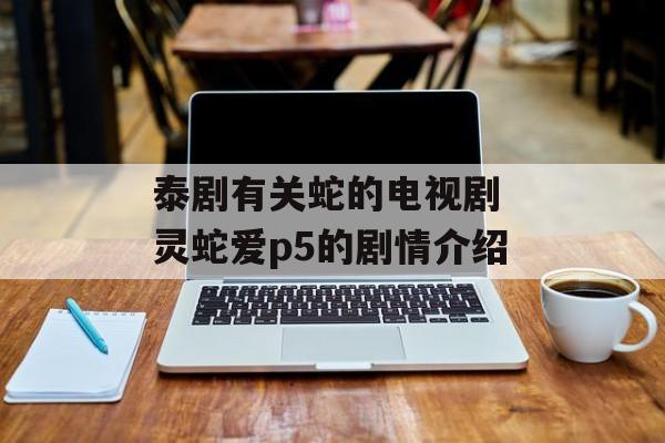 泰剧有关蛇的电视剧 灵蛇爱p5的剧情介绍-第1张图片-