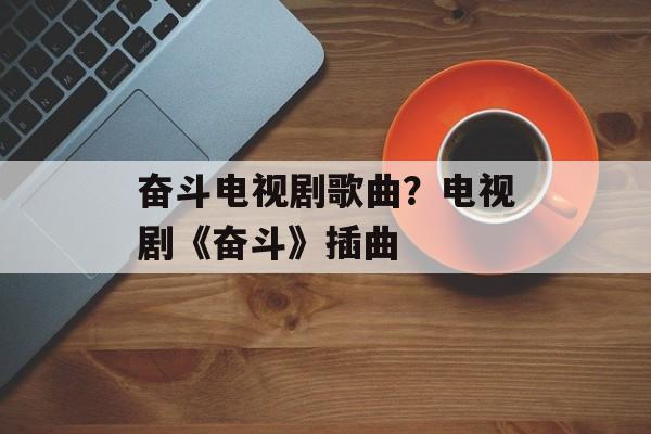 奋斗电视剧歌曲？电视剧《奋斗》插曲-第1张图片-