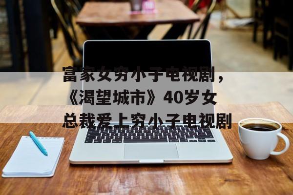 富家女穷小子电视剧，《渴望城市》40岁女总裁爱上穷小子电视剧-第1张图片-