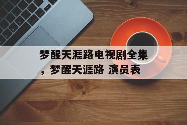 梦醒天涯路电视剧全集，梦醒天涯路 演员表-第1张图片-