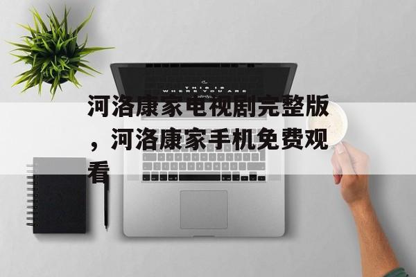 河洛康家电视剧完整版，河洛康家手机免费观看-第1张图片-