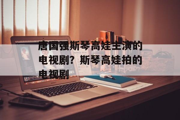 唐国强斯琴高娃主演的电视剧？斯琴高娃拍的电视剧-第1张图片-