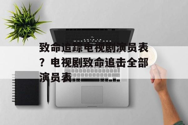 致命追踪电视剧演员表？电视剧致命追击全部演员表-第1张图片-