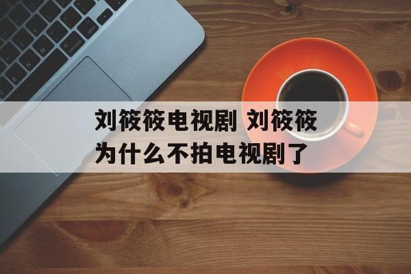 刘筱筱电视剧 刘筱筱为什么不拍电视剧了-第1张图片-