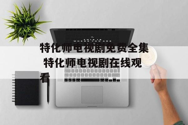 特化师电视剧免费全集 特化师电视剧在线观看-第1张图片-