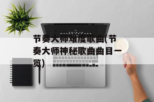 节奏大师难度歌曲(节奏大师神秘歌曲曲目一览)-第1张图片-