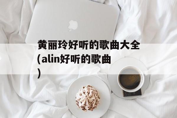 黄丽玲好听的歌曲大全(alin好听的歌曲)-第1张图片-