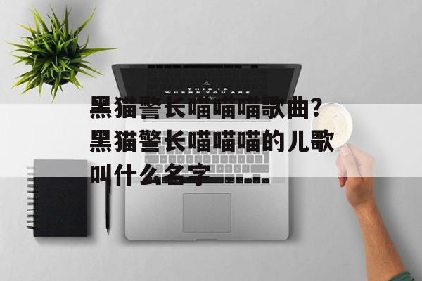 黑猫警长喵喵喵歌曲？黑猫警长喵喵喵的儿歌叫什么名字-第1张图片-