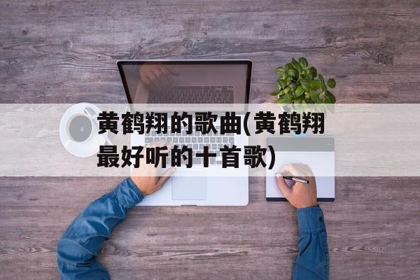 黄鹤翔的歌曲(黄鹤翔最好听的十首歌)-第1张图片-