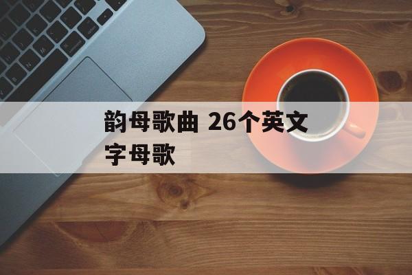 韵母歌曲 26个英文字母歌-第1张图片-