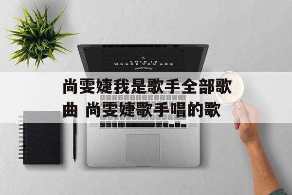 尚雯婕我是歌手全部歌曲 尚雯婕歌手唱的歌-第1张图片-
