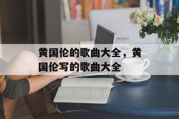 黄国伦的歌曲大全，黄国伦写的歌曲大全-第1张图片-