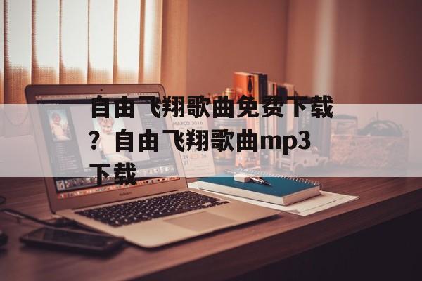 自由飞翔歌曲免费下载？自由飞翔歌曲mp3下载-第1张图片-