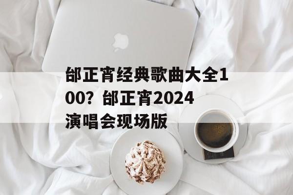邰正宵经典歌曲大全100？邰正宵2024演唱会现场版-第1张图片-