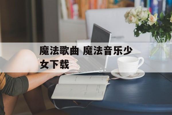 魔法歌曲 魔法音乐少女下载-第1张图片-