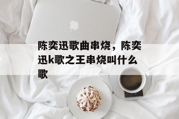 陈奕迅歌曲串烧，陈奕迅k歌之王串烧叫什么歌-第1张图片-