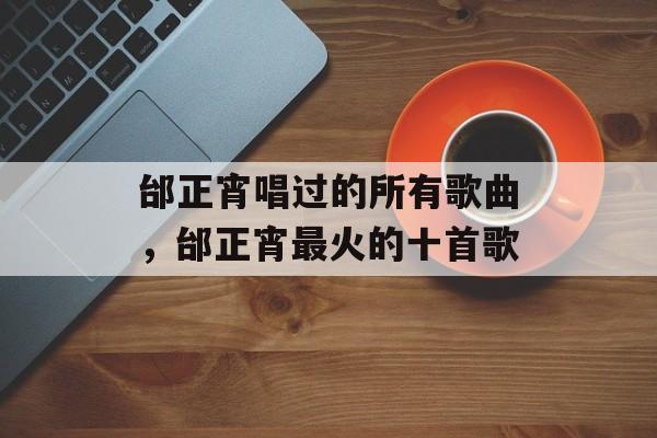 邰正宵唱过的所有歌曲，邰正宵最火的十首歌-第1张图片-