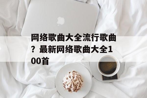 网络歌曲大全流行歌曲？最新网络歌曲大全100首-第1张图片-