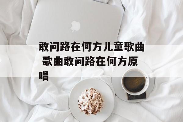 敢问路在何方儿童歌曲 歌曲敢问路在何方原唱-第1张图片-