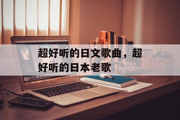 超好听的日文歌曲，超好听的日本老歌-第1张图片-