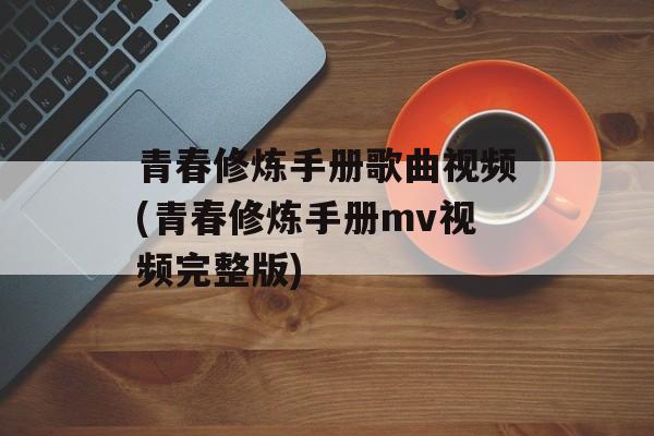 青春修炼手册歌曲视频(青春修炼手册mv视频完整版)-第1张图片-