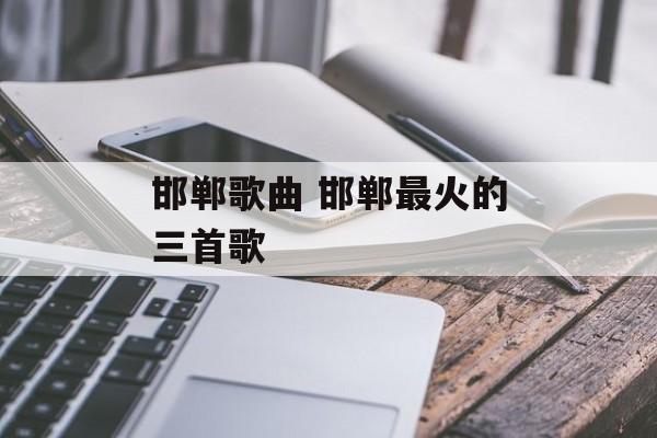 邯郸歌曲 邯郸最火的三首歌-第1张图片-