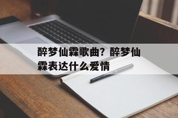 醉梦仙霖歌曲？醉梦仙霖表达什么爱情-第1张图片-