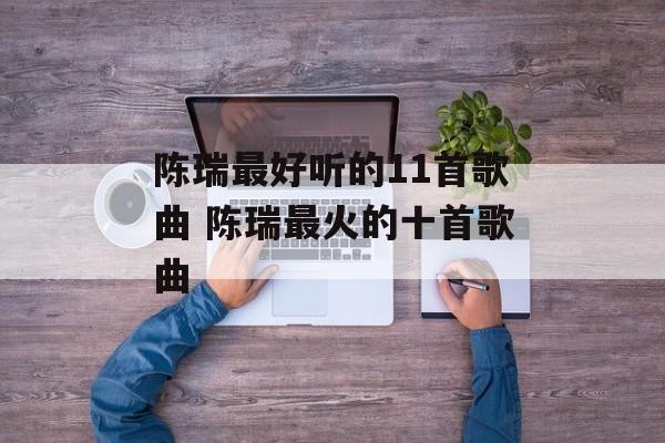 陈瑞最好听的11首歌曲 陈瑞最火的十首歌曲-第1张图片-