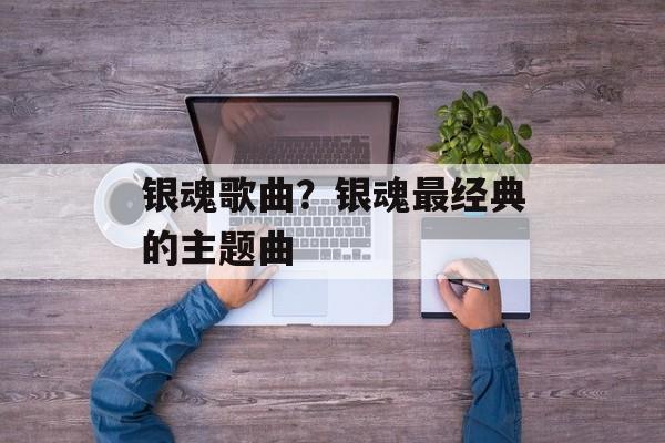 银魂歌曲？银魂最经典的主题曲-第1张图片-