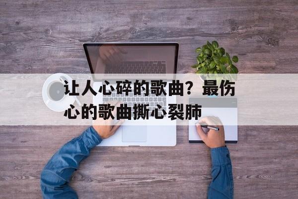让人心碎的歌曲？最伤心的歌曲撕心裂肺-第1张图片-
