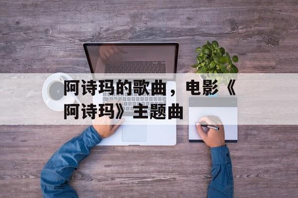阿诗玛的歌曲，电影《阿诗玛》主题曲-第1张图片-