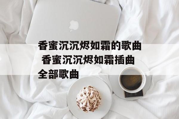香蜜沉沉烬如霜的歌曲 香蜜沉沉烬如霜插曲全部歌曲-第1张图片-