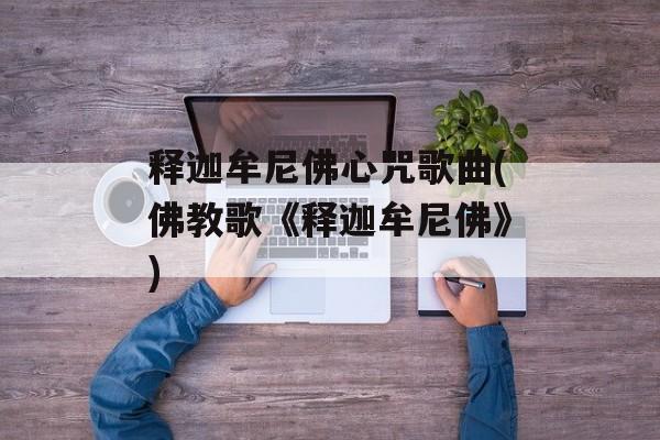 释迦牟尼佛心咒歌曲(佛教歌《释迦牟尼佛》)-第1张图片-