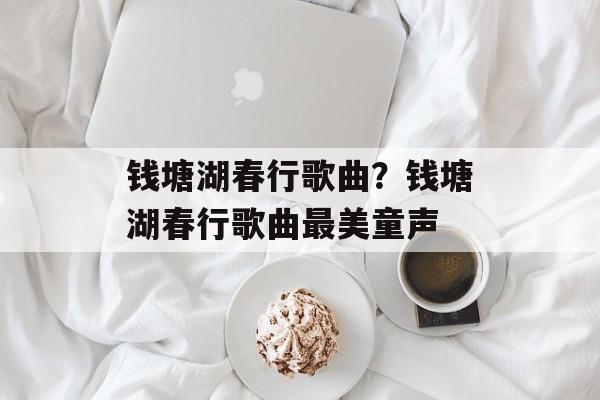 钱塘湖春行歌曲？钱塘湖春行歌曲最美童声-第1张图片-