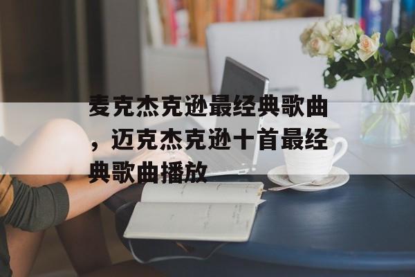 麦克杰克逊最经典歌曲，迈克杰克逊十首最经典歌曲播放-第1张图片-