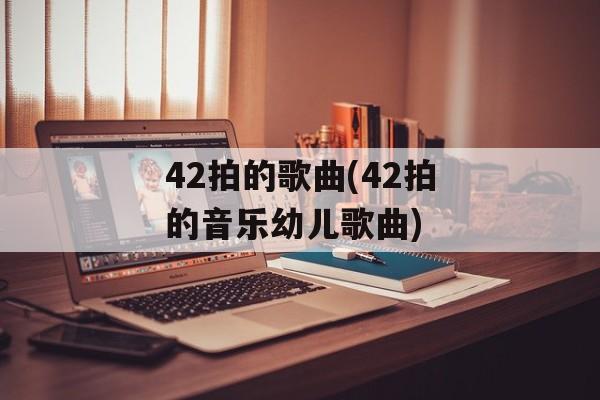 42拍的歌曲(42拍的音乐幼儿歌曲)-第1张图片-