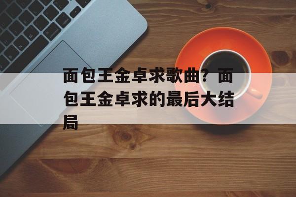面包王金卓求歌曲？面包王金卓求的最后大结局-第1张图片-