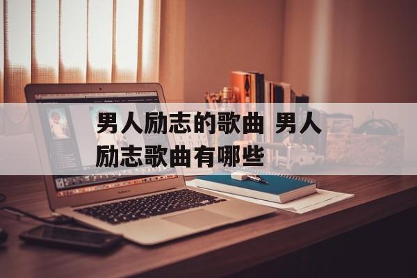 男人励志的歌曲 男人励志歌曲有哪些-第1张图片-